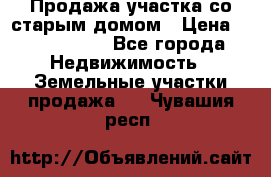 Продажа участка со старым домом › Цена ­ 2 000 000 - Все города Недвижимость » Земельные участки продажа   . Чувашия респ.